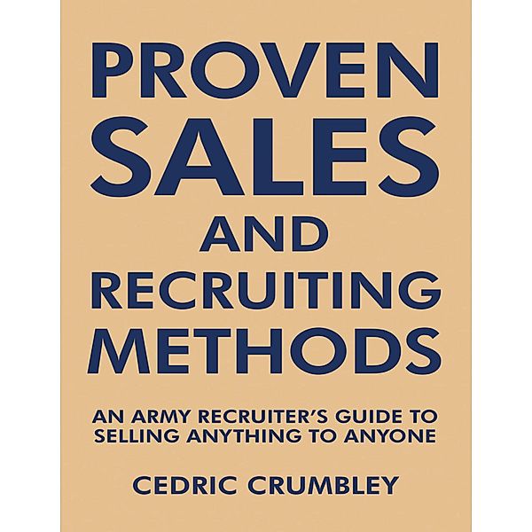 Proven Sales and Recruiting Methods: An Army Recruiter's Guide to Selling Anything to Anyone, Cedric Crumbley