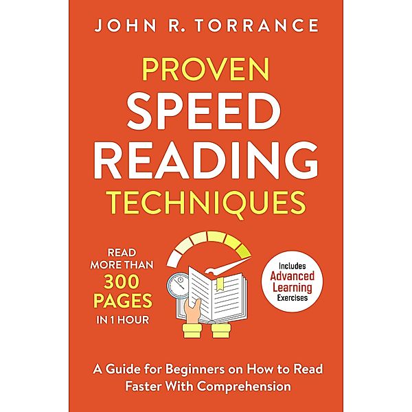 Proven Speed Reading Techniques: Read More Than 300 Pages in 1 Hour. A Guide for Beginners on How to Read Faster With Comprehension (Includes Advanced Learning Exercises), John R. Torrance