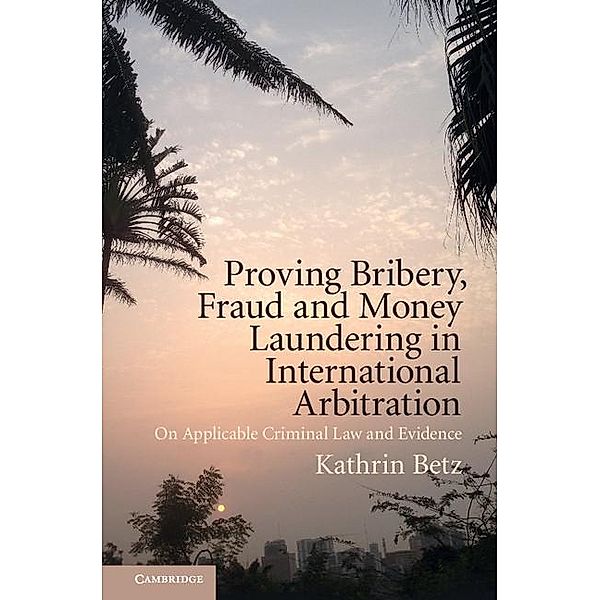 Proving Bribery, Fraud and Money Laundering in International Arbitration, Kathrin Betz