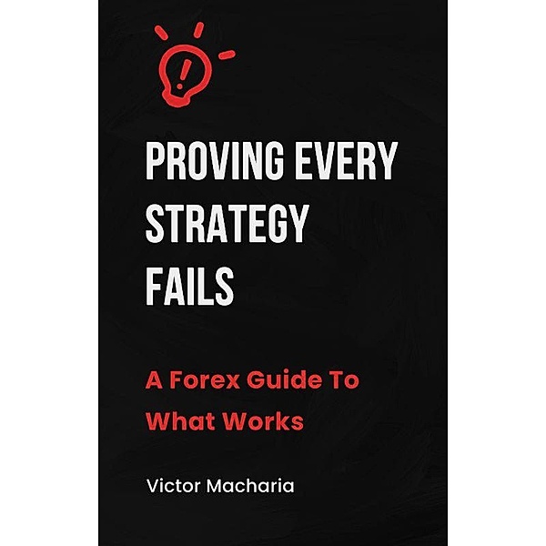PROVING EVERY STRATEGY FAILS A Forex Guide To What Works, Victor Macharia