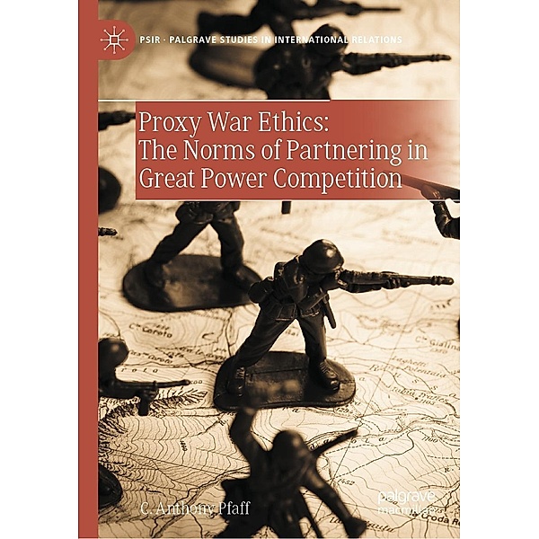 Proxy War Ethics: The Norms of Partnering in Great Power Competition / Palgrave Studies in International Relations, C. Anthony Pfaff