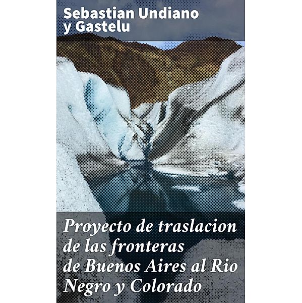 Proyecto de traslacion de las fronteras de Buenos Aires al Rio Negro y Colorado, Sebastian Undiano y Gastelu