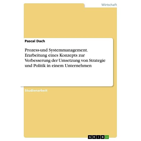 Prozess-und Systemmanagement. Erarbeitung eines Konzepts zur Verbesserung der Umsetzung von Strategie und Politik in ein, Pascal Dach