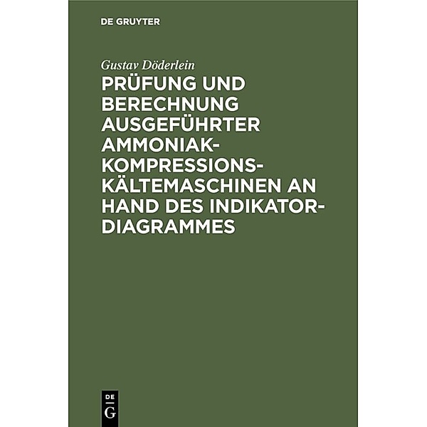 Prüfung und Berechnung ausgeführter Ammoniak-Kompressions-Kältemaschinen an Hand des Indikator-Diagrammes, Gustav Döderlein