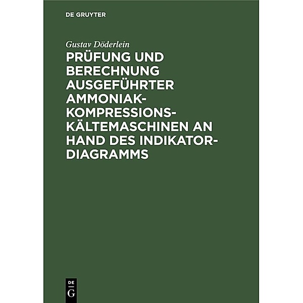Prüfung und Berechnung ausgeführter Ammoniak-Kompressions-Kältemaschinen an Hand des Indikator-Diagramms, Gustav Döderlein