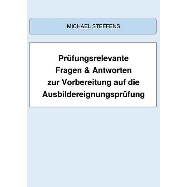 Prüfungsrelevante Fragen & Antworten zur Vorbereitung auf die Ausbildereignungsprüfung, Michael Steffens