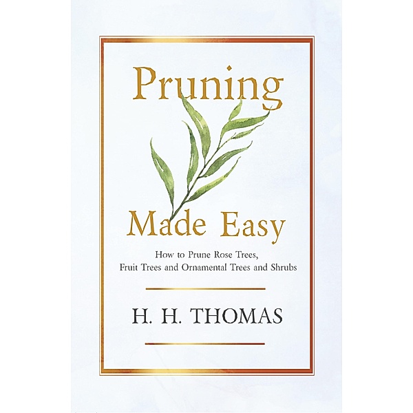 Pruning Made Easy - How to Prune Rose Trees, Fruit Trees and Ornamental Trees and Shrubs, H. H. Thomas