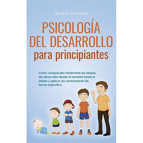 Psicología del desarrollo para principiantes Cómo comprender fácilmente las etapas del desarrollo desde el lactante hasta el adulto y aplicar las conclusiones de forma específica, Maria Kiemer