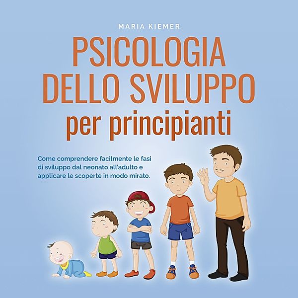 Psicologia dello sviluppo per principianti Come comprendere facilmente le fasi di sviluppo dal neonato all'adulto e applicare le scoperte in modo mirato., Maria Kiemer