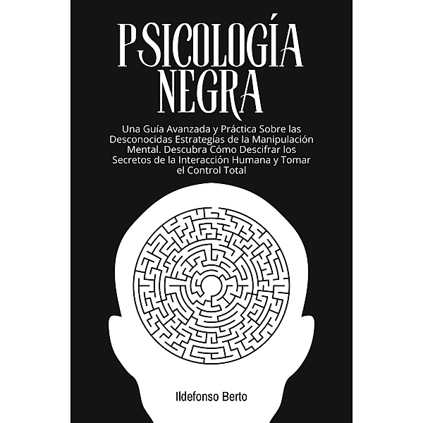 Psicología Negra: Una Guía Avanzada y Práctica Sobre las Desconocidas Estrategias de la Manipulación Mental. Descubra Cómo Descifrar los Secretos de la Interacción Humana y Tomar el Control Total, Ildefonso Berto