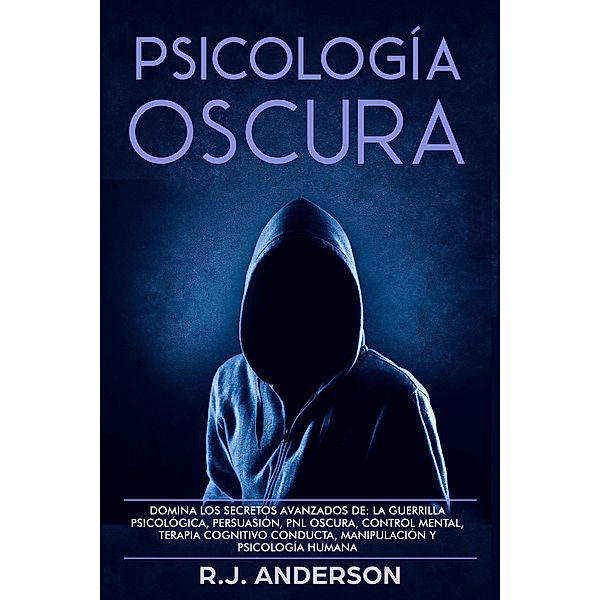 Psicología Oscura: Domina los secretos avanzados de la guerrilla psicológica, la Persuasión, y la PNL Oscura, R. J. Anderson