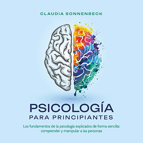 Psicología para principiantes: Los fundamentos de la psicología explicados de forma sencilla: comprender y manipular a las personas, Claudia Sonnenbeck