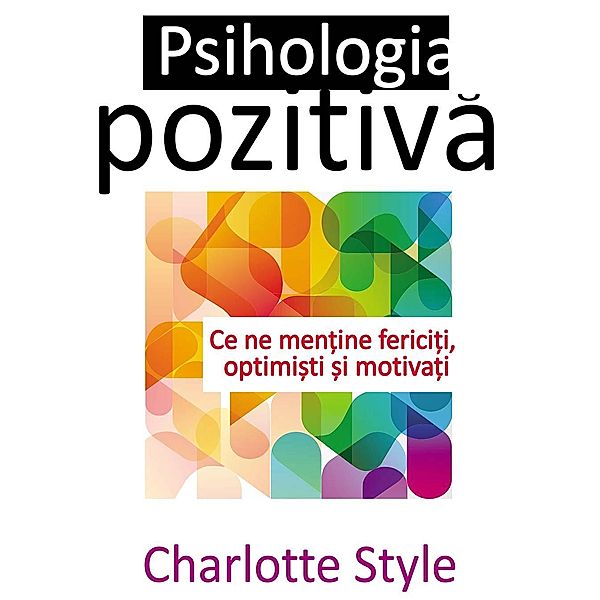 Psihologia pozitiva. Ce ne men¿ine ferici¿i, optimi¿ti ¿i motiva¿i, Charlotte Style