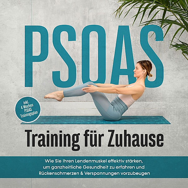 PSOAS Training für Zuhause: Wie Sie Ihren Lendenmuskel effektiv stärken, um ganzheitliche Gesundheit zu erfahren und Rückenschmerzen & Verspannungen vorzubeugen - inkl. 4 Wochen PSOAS Trainingsplan, Moritz Engberts