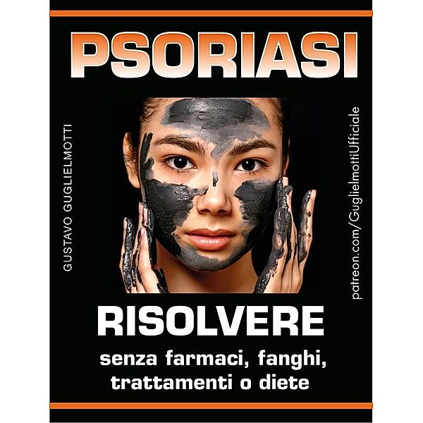 Psoriasi - Risolvere senza farmaci, fanghi, trattamenti o diete, Gustavo Guglielmotti