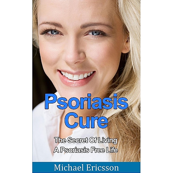 Psoriasis Cure: The Secret Of Living A Psoriasis Free Life, Michael Ericsson