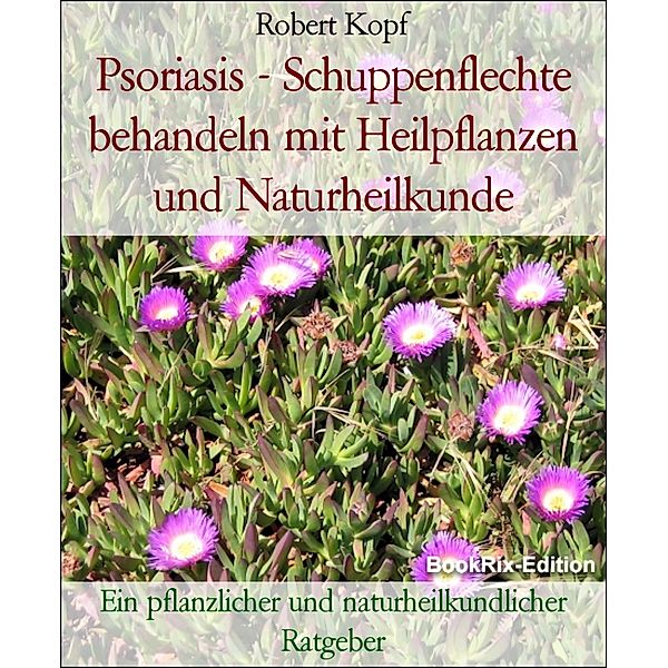 Psoriasis - Schuppenflechte behandeln mit Heilpflanzen und Naturheilkunde, Robert Kopf