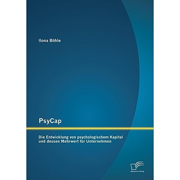 PsyCap - Die Entwicklung von psychologischem Kapital und dessen Mehrwert für Unternehmen, Ilona Böhle