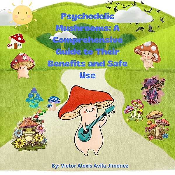 Psychedelic Mushrooms: A Comprehensive Guide to Their Benefits and Safe Use, Victor Alexis Avila Jimenez