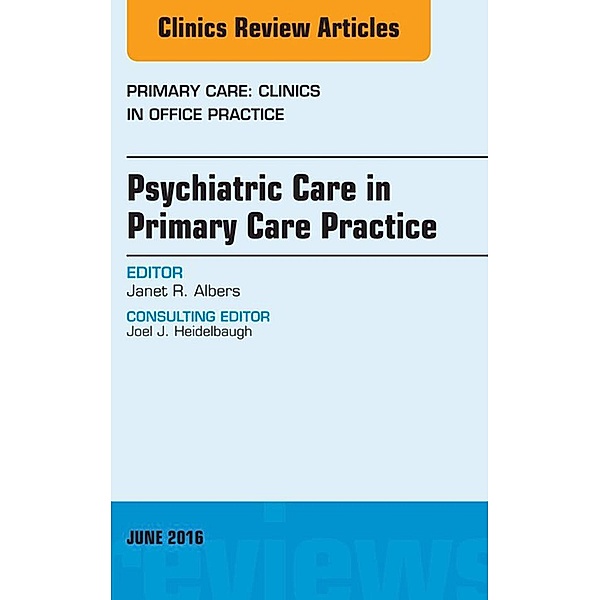 Psychiatric Care in Primary Care Practice, An Issue of Primary Care: Clinics in Office Practice, Janet R. Albers