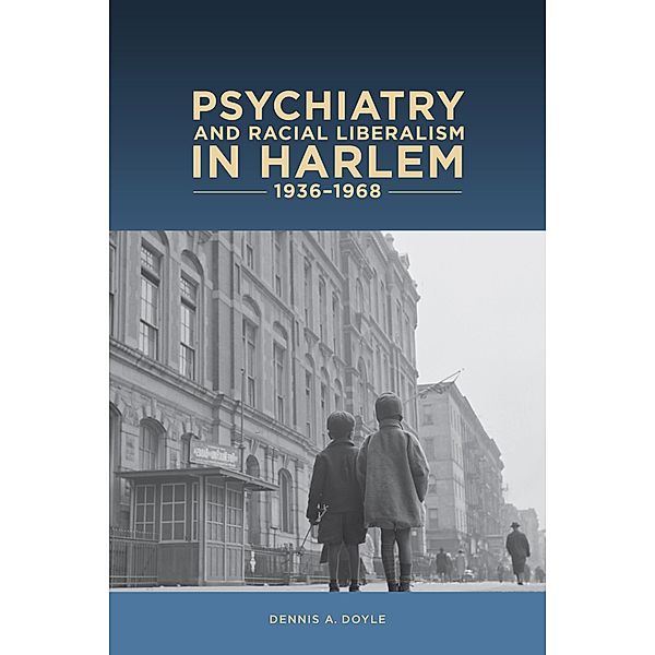 Psychiatry and Racial Liberalism in Harlem, 1936-1968, Dennis A Dennis A. Doyle