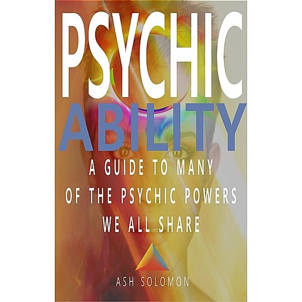 Psychic Ability A Guide To Many Of The Psychic Powers We All Share, Ash Solomon