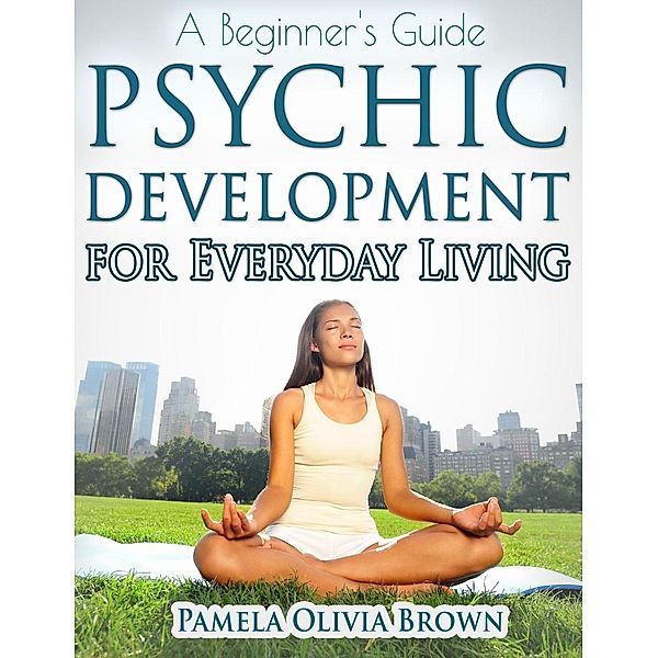 Psychic Development For Everyday Living: A Beginner's Guide, Pamela Olivia Brown