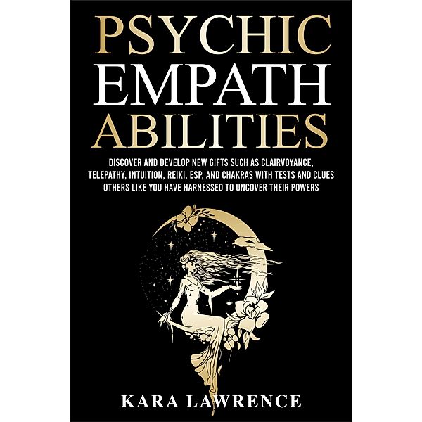 Psychic Empath Abilities: Discover and Develop New Gifts Such As Clairvoyance, Telepathy, Intuition, Reiki, ESP, and Chakras with Tests and Clues Others Like You have Harnessed to Uncover Their Powers, Kara Lawrence