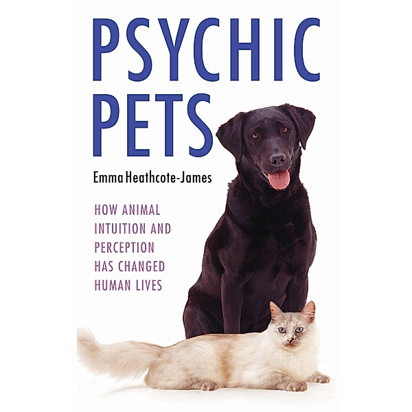 Psychic Pets - How Animal Intuition and Perception Has Changed Human Lives, Emma Heathcote James