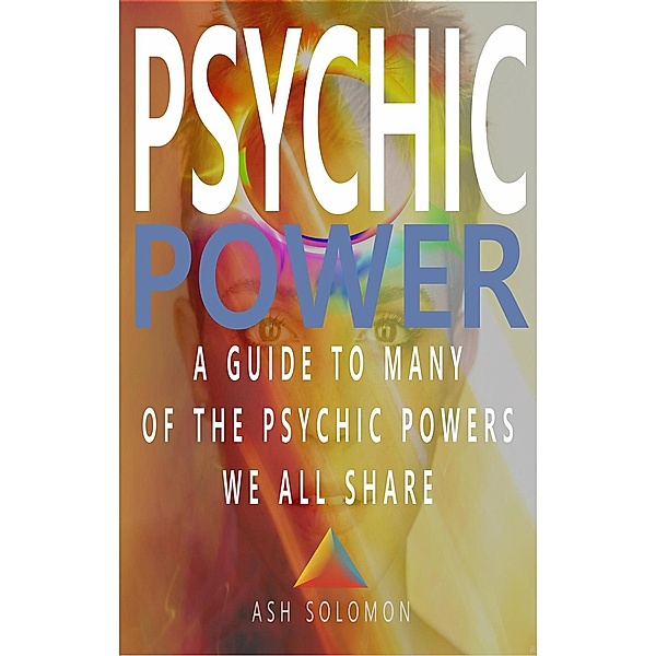 Psychic Power A Guide To Many Of The Psychic Powers We All Share, Ash Solomon