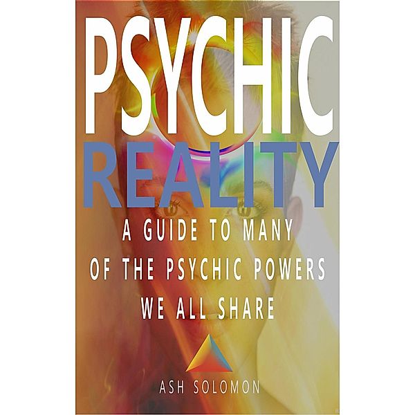 Psychic Reality A Guide To Many Of The Psychic Powers We All Share, Ash Solomon