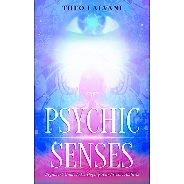 Psychic Senses: Beginner's Guide to Developing Your Psychic Abilities, Theo Lalvani