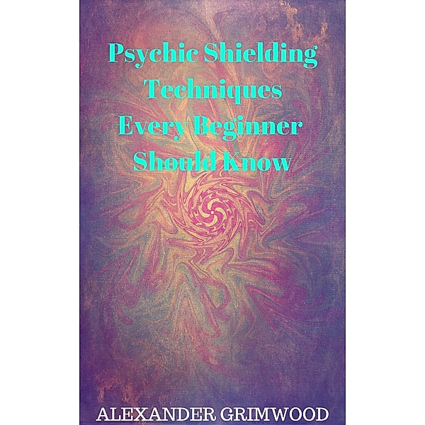 Psychic Shielding Techniques Every Beginner Should Know, Alexander Grimwood