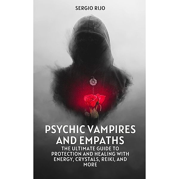 Psychic Vampires and Empaths: The Ultimate Guide to Protection and Healing with Energy, Crystals, Reiki, and More, Sergio Rijo
