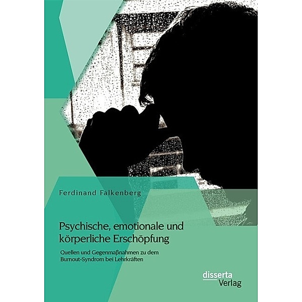 Psychische, emotionale und körperliche Erschöpfung: Quellen und Gegenmassnahmen zu dem Burnout-Syndrom bei Lehrkräften, Ferdinand Falkenberg