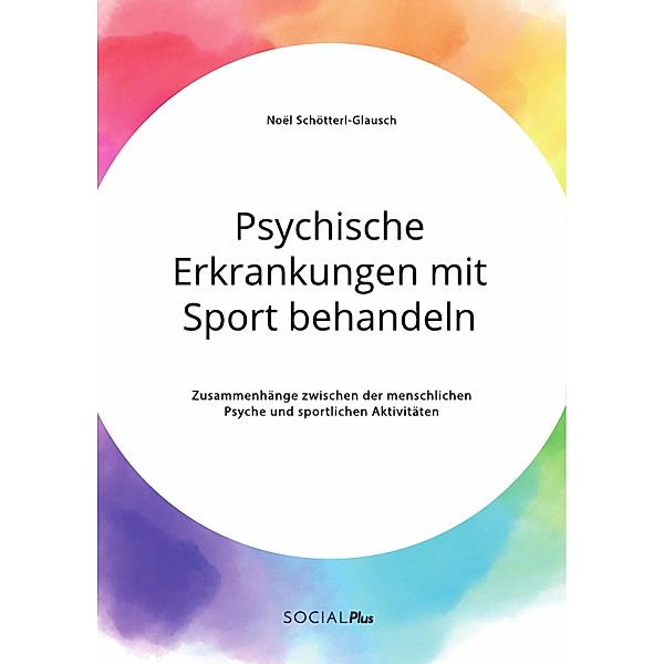 Psychische Erkrankungen mit Sport behandeln. Zusammenhänge zwischen der menschlichen Psyche und sportlichen Aktivitäten, Noël Schötterl-Glausch