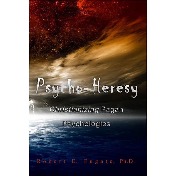 Psycho-Heresy: Christianizing Pagan Psychologies / Dr. Robert E. Fugate, Robert E. Fugate