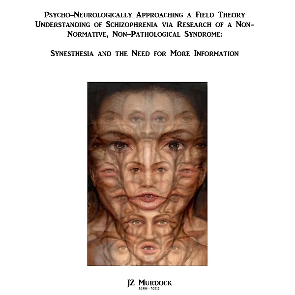 Psycho-neurologically Approaching a Field Theory Understanding of Schizophrenia via Research of a Non-normative, Non-pathological Syndrome: Synesthesia, and the need for more information, JZ Murdock