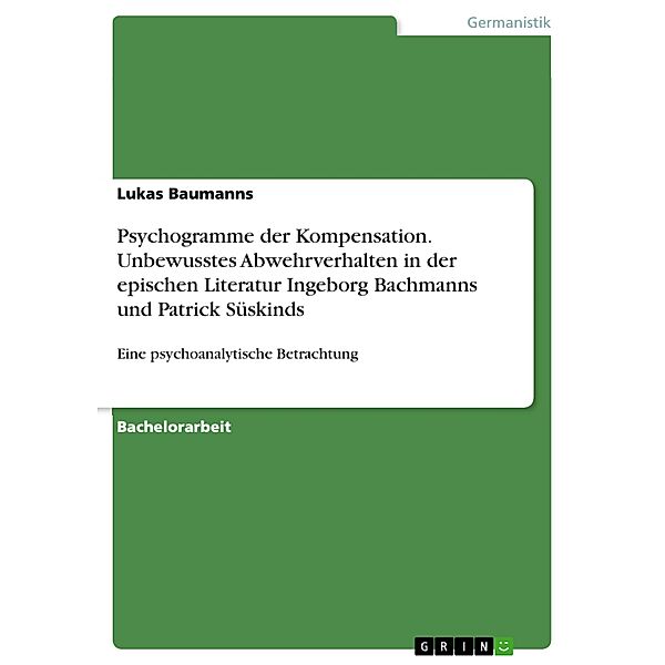 Psychogramme der Kompensation. Unbewusstes Abwehrverhalten in der epischen Literatur Ingeborg Bachmanns und Patrick Süskinds, Lukas Baumanns