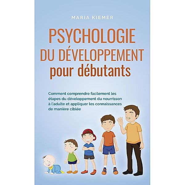 Psychologie du développement pour débutants Comment comprendre facilement les étapes du développement du nourrisson à l'adulte et appliquer les connaissances de manière ciblée, Maria Kiemer