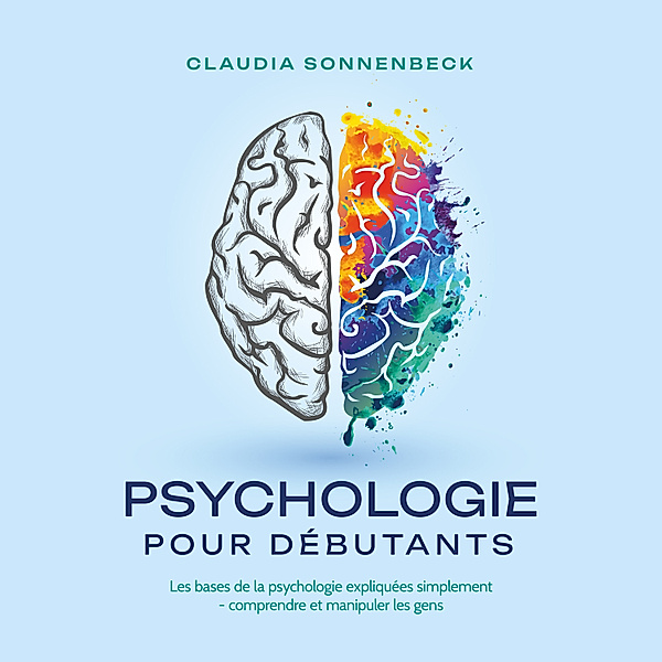 Psychologie pour débutants: Les bases de la psychologie expliquées simplement - comprendre et manipuler les gens, Claudia Sonnenbeck