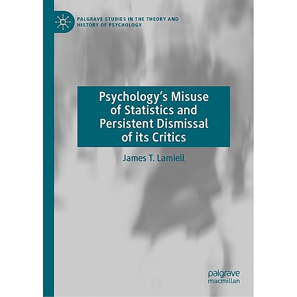 Psychology's Misuse of Statistics and Persistent Dismissal of its Critics / Palgrave Studies in the Theory and History of Psychology, James T. Lamiell