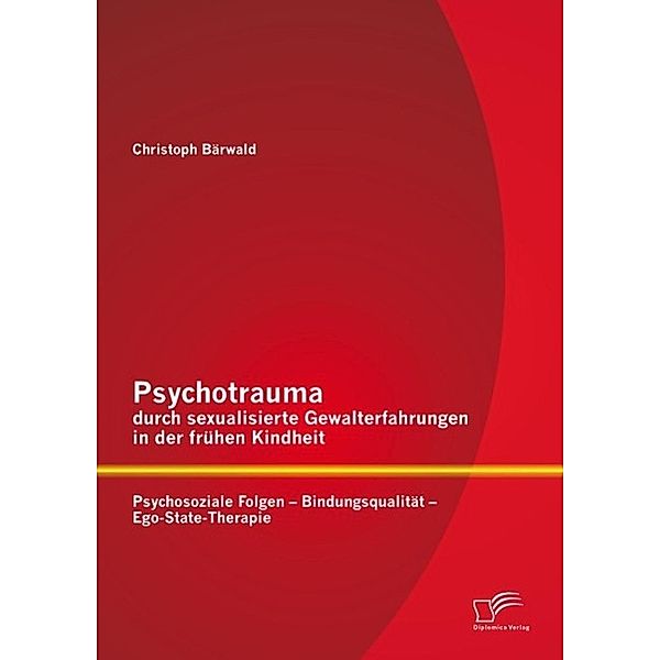 Psychotrauma durch sexualisierte Gewalterfahrungen in der frühen Kindheit: Psychosoziale Folgen - Bindungsqualität - Ego-State-Therapie, Christoph Bärwald