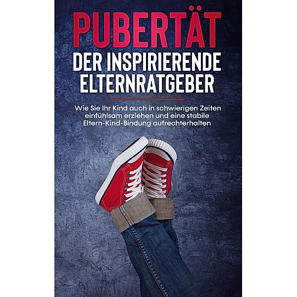 Pubertät - Der inspirierende Elternratgeber: Wie Sie Ihr Kind auch in schwierigen Zeiten einfühlsam erziehen und eine stabile Eltern-Kind-Bindung aufrechterhalten, Lukas Polau