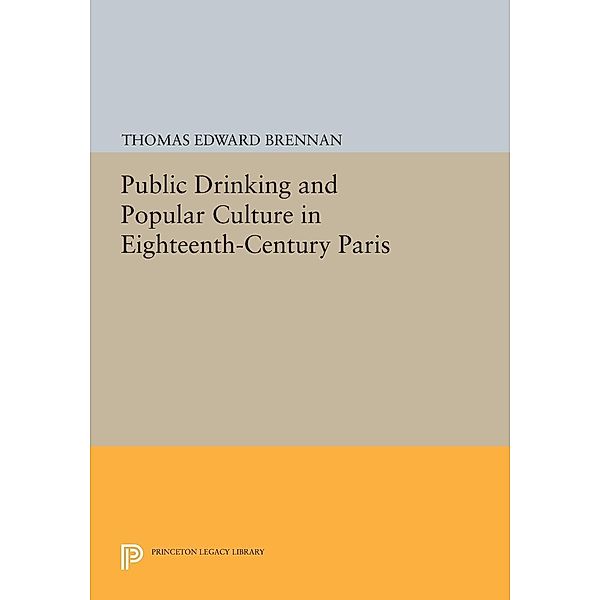 Public Drinking and Popular Culture in Eighteenth-Century Paris / Princeton Legacy Library Bd.879, Thomas Edward Brennan