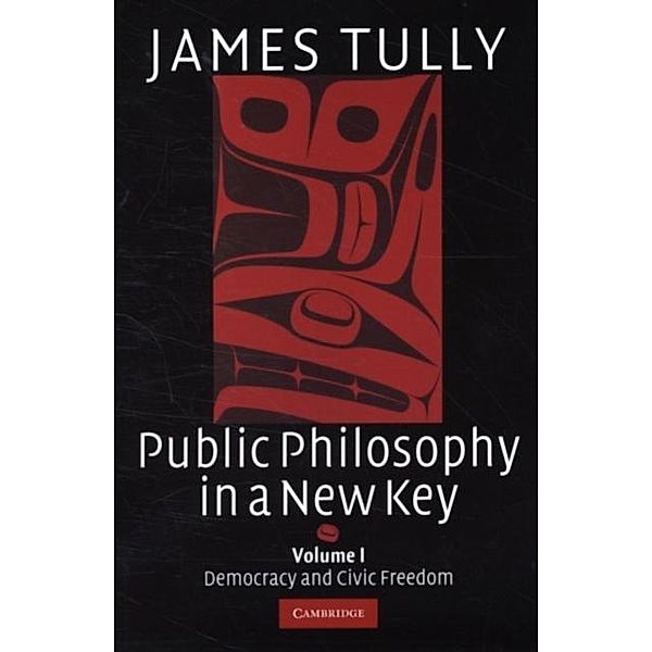 Public Philosophy in a New Key: Volume 1, Democracy and Civic Freedom, James Tully