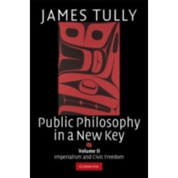 Public Philosophy in a New Key: Volume 2, Imperialism and Civic Freedom, James Tully