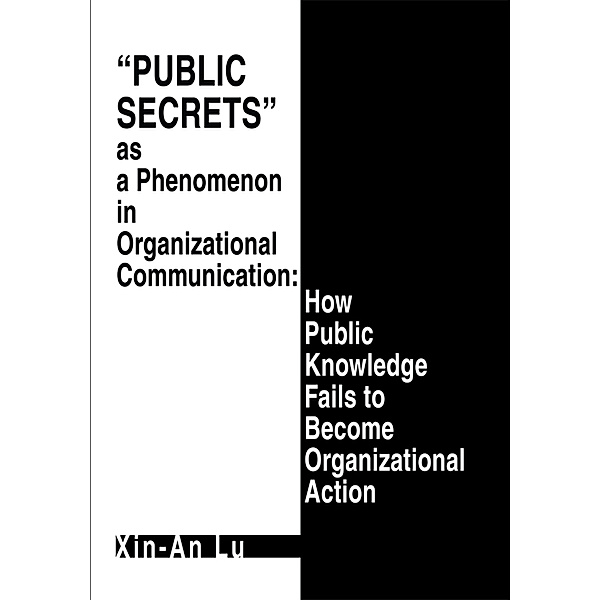 Public Secrets as a Phenomenon in Organizational Communication: How Public Knowledge Fails to Become Organizational Action, Xin-An Lu