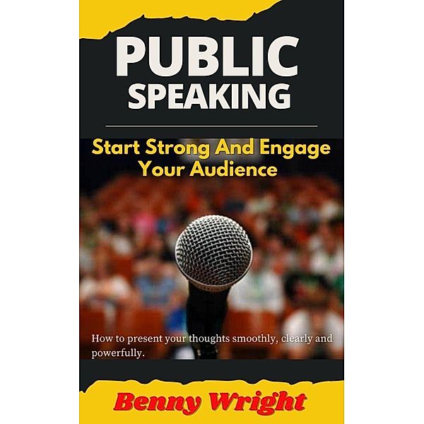 Public Speaking: Start Strong And Engage Your Audience, Benny Wright