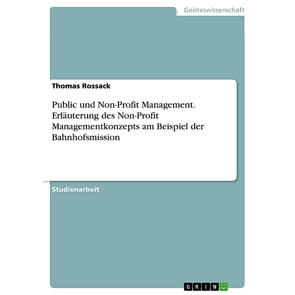 Public und Non-Profit Management. Erläuterung des Non-Profit Managementkonzepts am Beispiel der Bahnhofsmission, Thomas Rossack